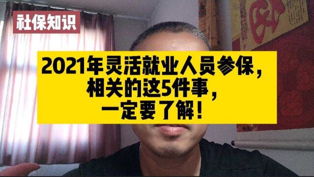 2021年灵活就业人员参保,相关的这5件事,一定要了解!