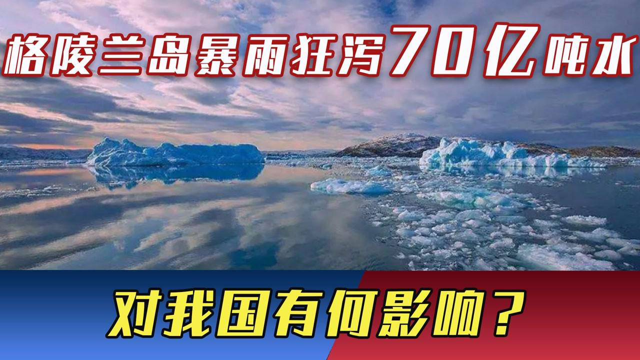 格陵兰岛出"大问题",一场暴雨狂泻70亿吨水,对中国有何影响?