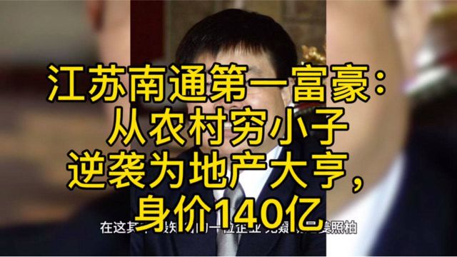 江苏南通第一富豪:从农村穷小子逆袭为地产大亨,身价140亿