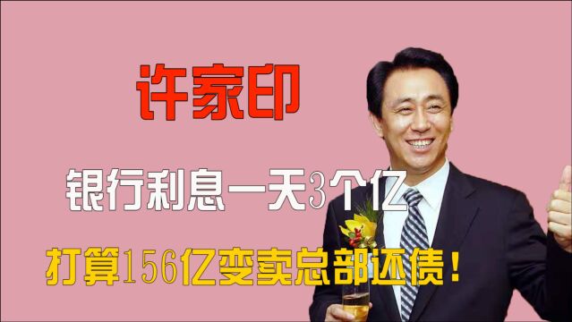 许家印彻底玩砸了!银行利息一天3个亿,打算156亿变卖总部还债!