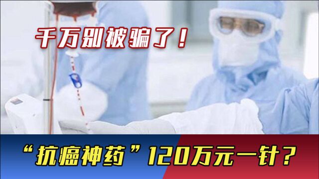 千万别被骗了!“抗癌神药”120万元一针?制药公司高管紧急回应