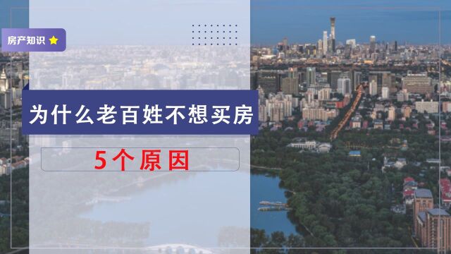 为什么老百姓不想买房?5个原因太现实,房地产不再是造富神话