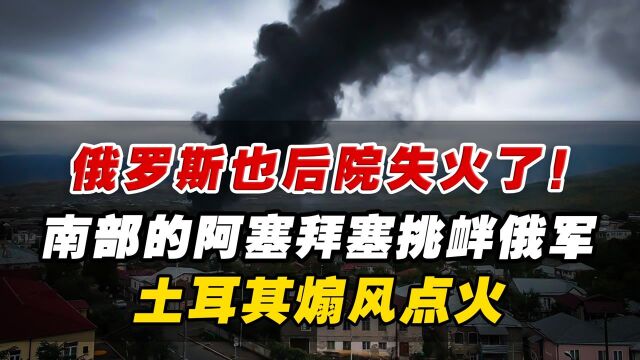 俄罗斯也后院失火了!南部的阿塞拜塞挑衅俄军,土耳其煽风点火