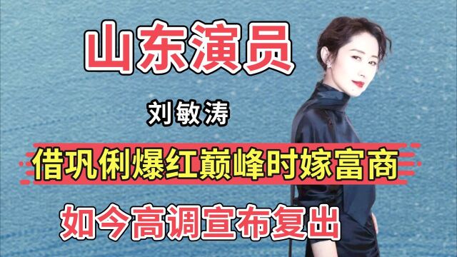 山东演员刘敏涛:曾借巩俐之名爆红,巅峰时嫁富商,如今高调宣布复出