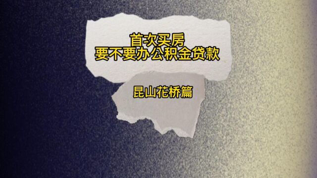 首次买房,要不要办理公积金贷款(昆山花桥篇)