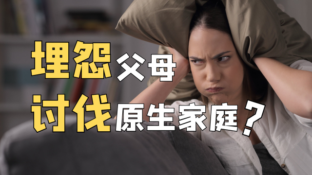 你是否也抱怨过父母无能对原生家庭充满怨言心理学为何讨伐父母在年轻