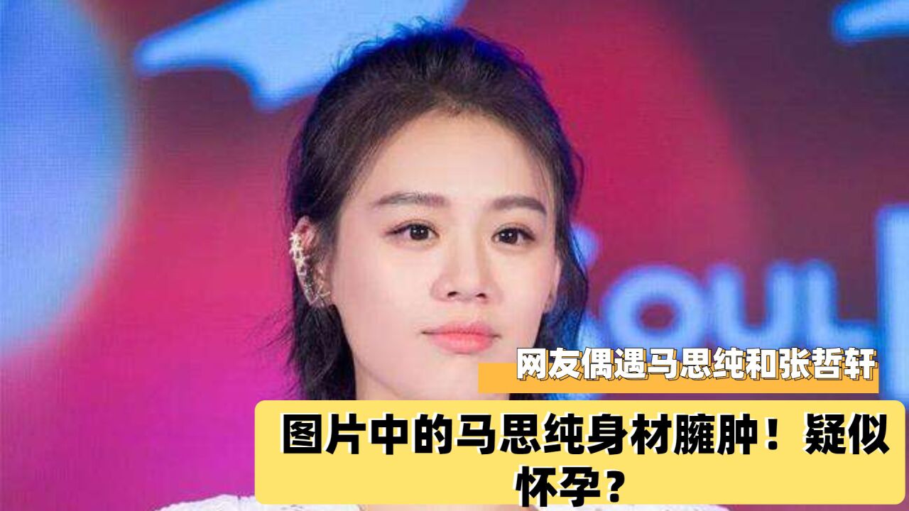 图片中的马思纯身材臃肿疑似怀孕?