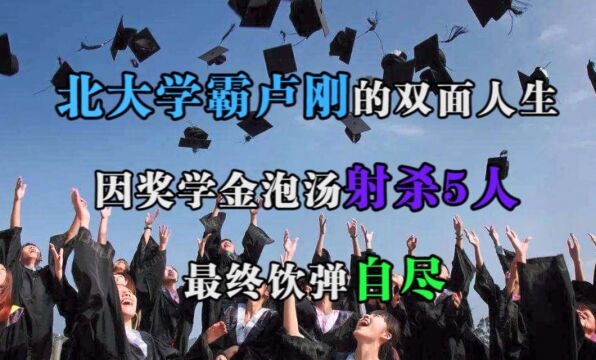 北大学霸卢刚的双面人生:因奖学金泡汤,射杀5人,最终饮弹自尽