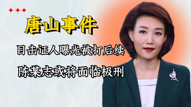 唐山事件有结果了?目击证人曝光被打后续,陈某志或将面临极刑