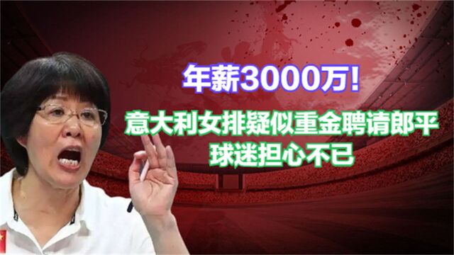 年薪3000万!意大利女排疑似重金聘请郎平,球迷担心不已