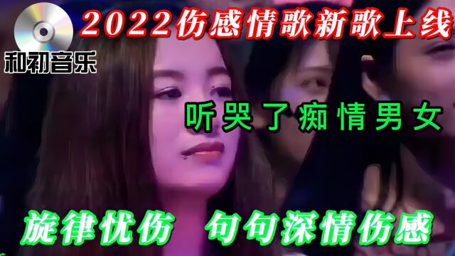 第2022伤感情歌新歌上线!旋律忧伤句句深情伤感,听哭了痴情男女