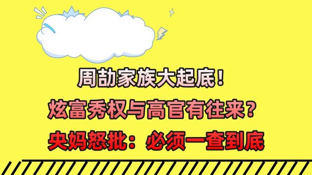 周劼家族大起底!炫富秀权与高官有往来?央妈怒批:必须一查到底