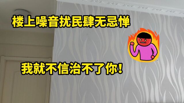 楼上噪音扰民肆无忌惮,最后被我一招拿捏!遇到奇葩邻居不要怕!