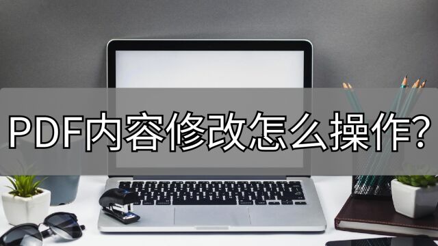 PDF内容修改怎么操作?一个好用的操作了解一下