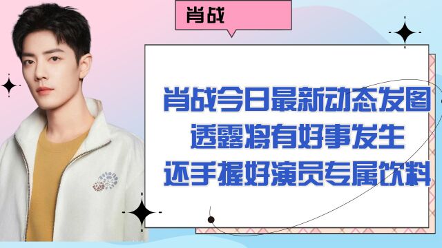 肖战今日最新动态发图透露将有好事发生,还手握好演员专属饮料