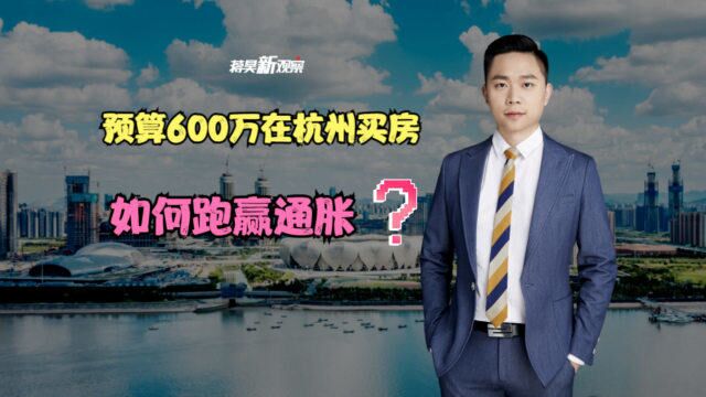 预算600万在杭州怎么买房?专家:按照这条逻辑买房,不会错!