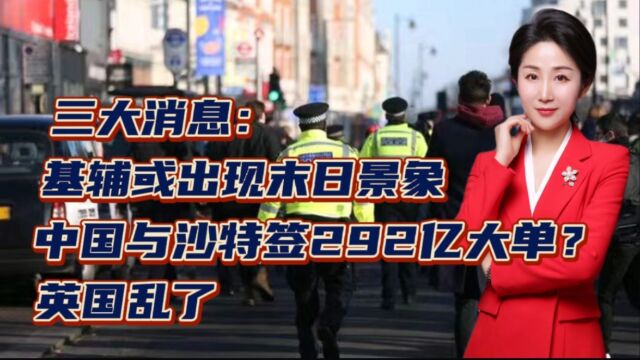 三大消息:基辅或出现末日景象!中国与沙特签292亿大单?英国乱了