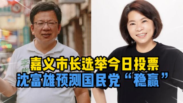 嘉义市长选举今日投票,沈富雄预测国民党“稳赢”