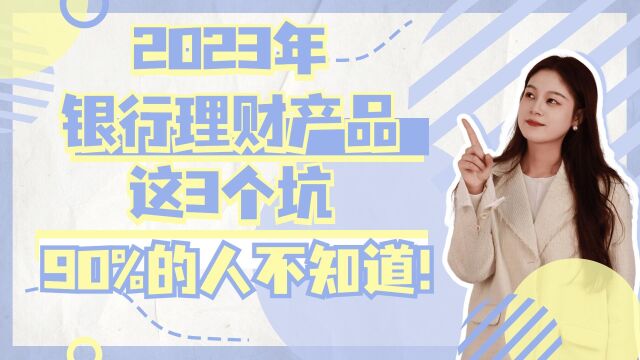 2023年银行理财产品这3个坑,90%的人不知道!