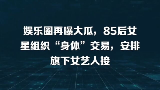 娱乐圈再曝大瓜,85后女星组织“身体”交易,安排旗下女艺人接