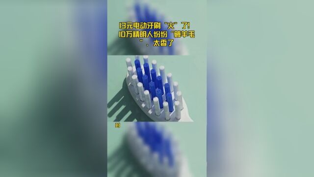 13元电动牙刷“火”了!10万精明人纷纷“薅羊毛”,太香了