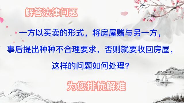 以买卖为形式,将房屋赠与另一方,事后提出种种不合理要求,否则就要收回房屋,这样的问题如何处理?