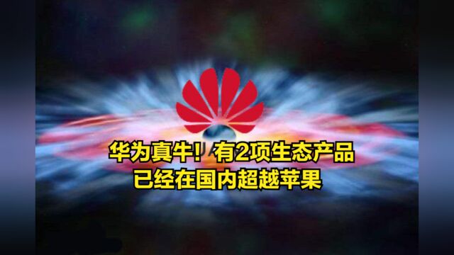 华为真牛!有2项生态产品已经在国内超越苹果,未来还会创新高