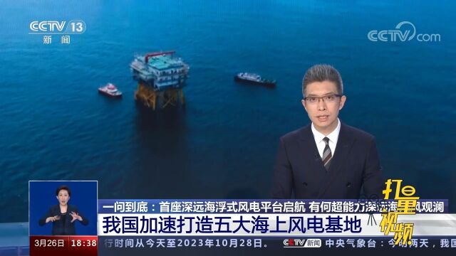 我国首座深远海浮式风电平台启航,我国加速打造五大海上风电基地