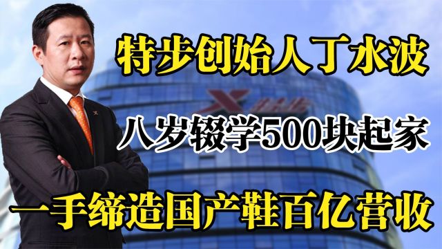 特步集团丁水波,八岁辍学500块起家,一手缔造国产鞋百亿营收