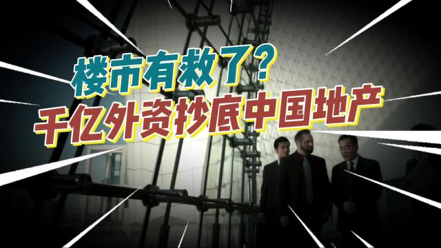 什么情况?千亿外资集体抄底中国地产!到底是来救命还是踩一脚的