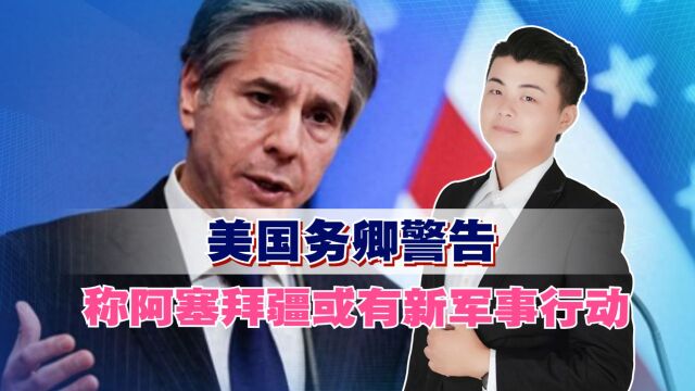 美国务卿警告,称阿塞拜疆或有新军事行动,亚美尼亚发出援助请求