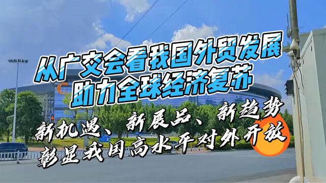 从广交会看我国外贸发展,助力全球经济复苏,新机遇、新展品、新趋势,彰显我国高水平对外开放