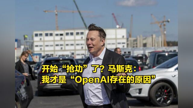 开始“抢功”了?马斯克语出惊人:我才是“OpenAI存在的原因”