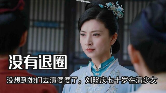 我以为她们退圈了,没想到都去演婆婆了,刘晓庆七十岁还在演少女