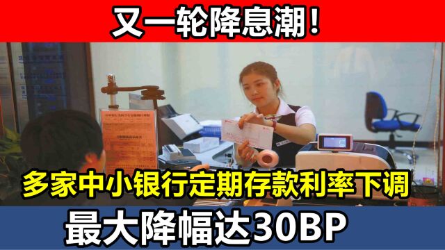 又一轮降息潮!多家中小银行定期存款利率下调,最大降幅达30BP