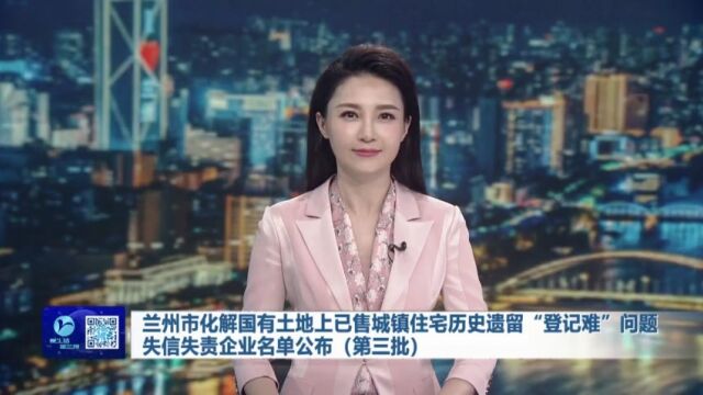 【兰州新闻】兰州市化解国有土地上已售城镇住宅历史遗留“登记难”问题失信失责企业名单公布(第三批)