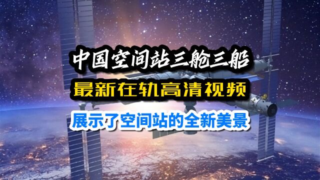 中国空间站三舱三船:最新在轨视频画面,展示了空间站的全新美景