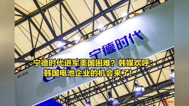 宁德时代进军美国困难?韩媒欢呼:韩国电池企业的机会来了!