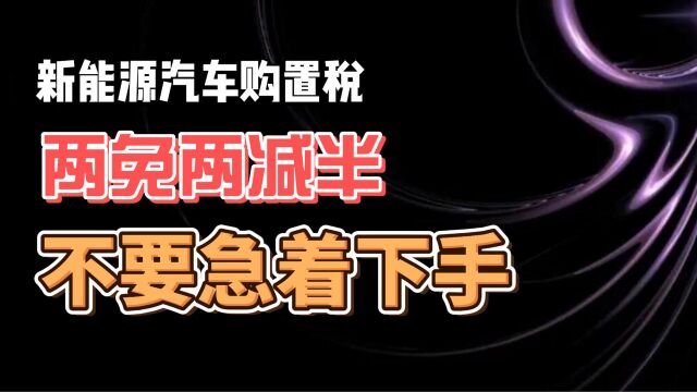 新能源汽车购置税 两免两减半 不要急着下手