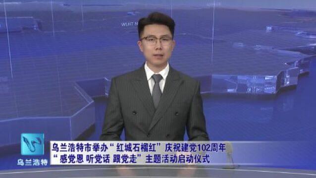 乌兰浩特市举办“红城石榴红”庆祝建党102周年“感党恩 听党话 跟党走”主题活动启动仪式