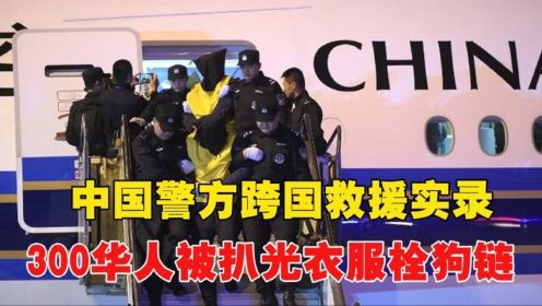 中国警方跨国救援实录：300华人被扒光衣服栓狗链，惨遭虐待