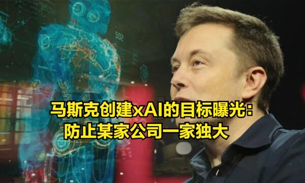 单挑OpenAI!马斯克创建xAI的目标曝光:防止某家公司一家独大