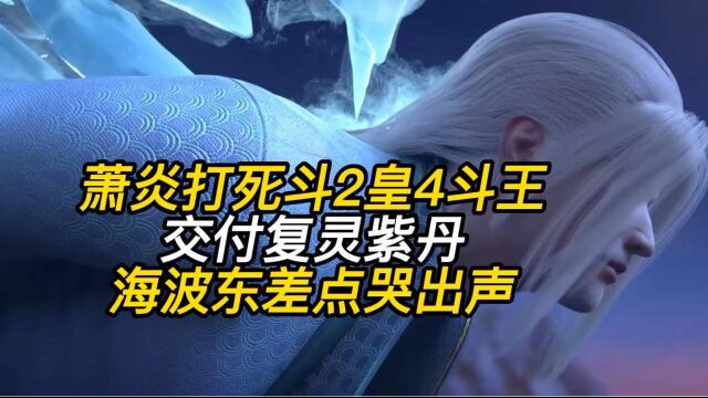 斗破苍穹:萧炎霸气救场打死两斗皇四斗王,赠与复灵紫丹,海波东感动差点哭出声