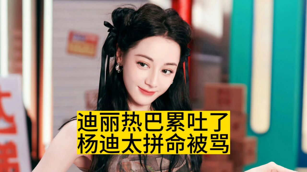 迪丽热巴累吐了,杨迪太拼命被骂