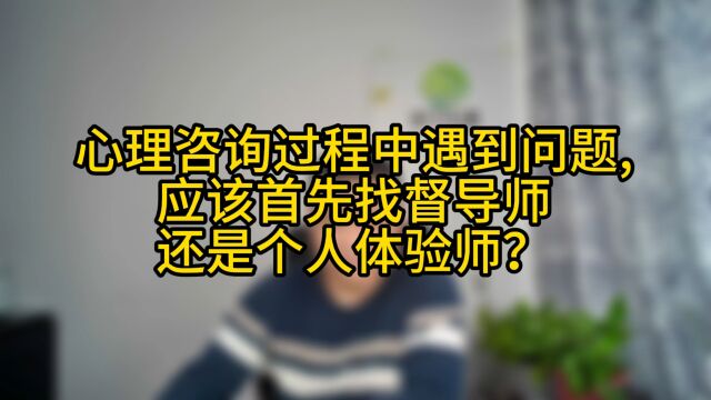 心理咨询过程中遇到问题,应该首先找督导师还是个人体验师?