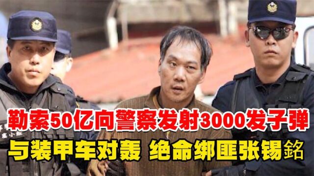 勒索50亿向警察发射3000发子弹,与装甲车对轰!绝命绑匪张锡铭