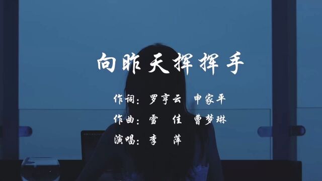 向昨天挥挥手 作词:罗亨云.申家平 作曲:雪佳.曹梦琳 演唱:李萍 策划:罗振东 监制:申家平 出品:重庆秀康中药制药有限公司