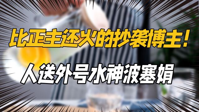 比正主还火的抄袭博主!人送外号水神波塞娟,离谱操作被全网吐槽