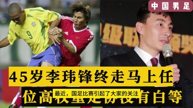 正式官宣!45岁国足名宿李玮锋走马上任,位高权重,足协没白等!