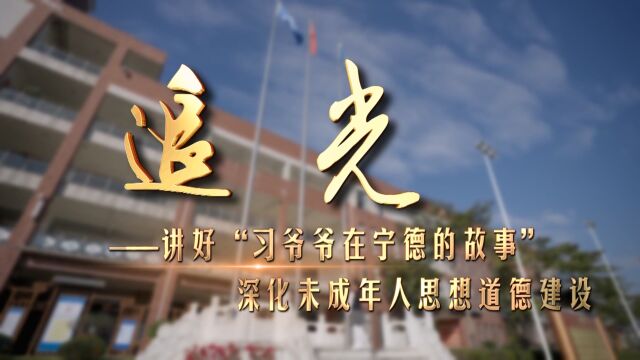 追光——讲好“习爷爷在宁德的故事” 深化未成年人思想道德建设